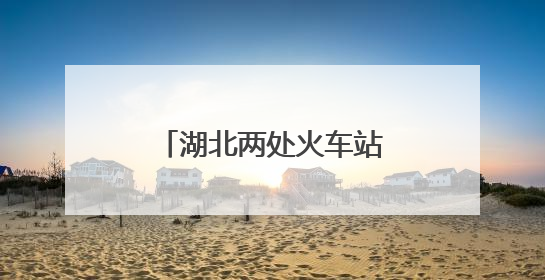 湖北两处火车站，正式更名！