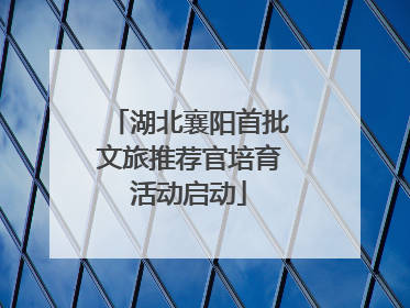 湖北襄阳首批文旅推荐官培育活动启动