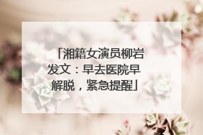 湘籍女演员柳岩发文：早去医院早解脱，紧急提醒