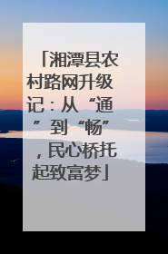 湘潭县农村路网升级记：从“通”到“畅”，民心桥托起致富梦