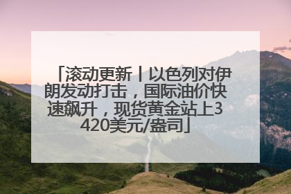 滚动更新丨以色列对伊朗发动打击，国际油价快速飙升，现货黄金站上3420美元/盎司