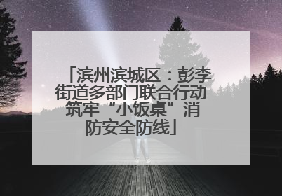 滨州滨城区：彭李街道多部门联合行动 筑牢“小饭桌”消防安全防线