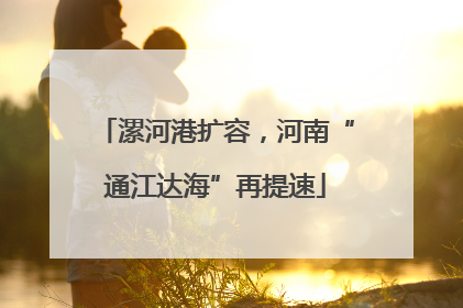 漯河港扩容，河南“通江达海”再提速