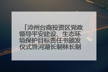 漳州台商投资区党政领导平安建设、生态环境保护目标责任书颁发仪式暨河湖长制林长制工作会议召开