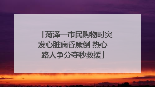 菏泽一市民购物时突发心脏病昏厥倒 热心路人争分夺秒救援