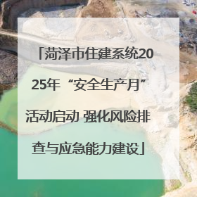 菏泽市住建系统2025年“安全生产月”活动启动 强化风险排查与应急能力建设