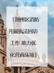 荆州区消防开展执法回访工作 助力优化营商环境
