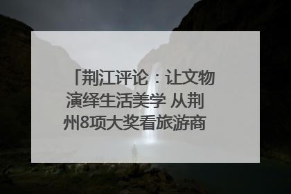 荆江评论：让文物演绎生活美学 从荆州8项大奖看旅游商品3.0时代