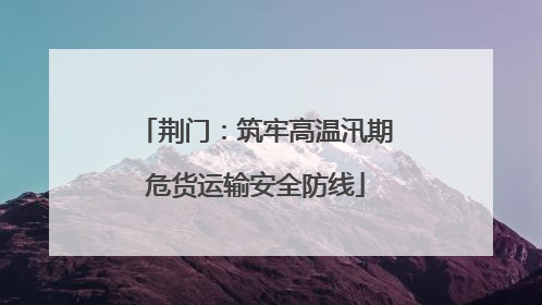 荆门：筑牢高温汛期危货运输安全防线
