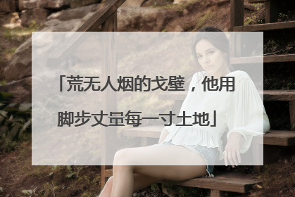 荒无人烟的戈壁，他用脚步丈量每一寸土地