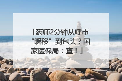 药师2分钟从呼市“瞬移”到包头？国家医保局：查！