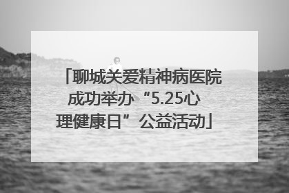 聊城关爱精神病医院成功举办“5.25心理健康日”公益活动