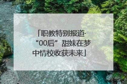 职教特别报道· “00后”甜妹在梦中情校收获未来