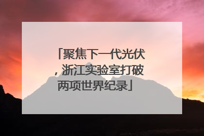 聚焦下一代光伏，浙江实验室打破两项世界纪录