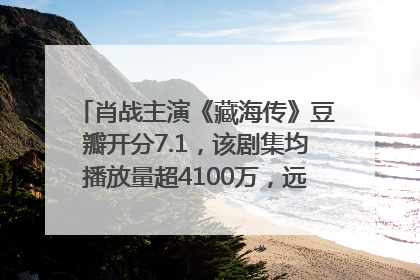 肖战主演《藏海传》豆瓣开分7.1，该剧集均播放量超4100万，远超第二名《折腰》
