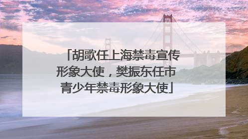 胡歌任上海禁毒宣传形象大使，樊振东任市青少年禁毒形象大使