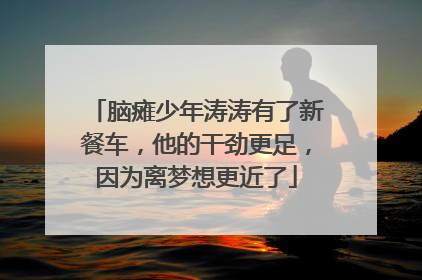 脑瘫少年涛涛有了新餐车，他的干劲更足，因为离梦想更近了