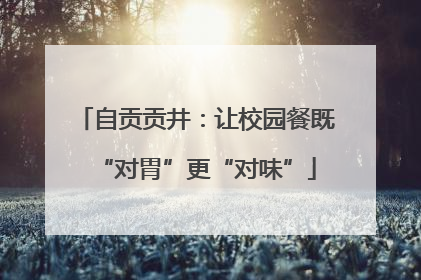 自贡贡井：让校园餐既“对胃”更“对味”