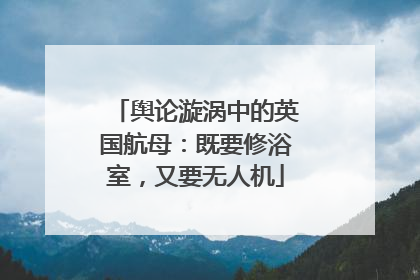 舆论漩涡中的英国航母：既要修浴室，又要无人机