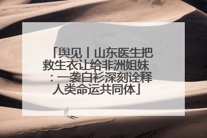 舆见丨山东医生把救生衣让给非洲姐妹：一袭白衫深刻诠释人类命运共同体