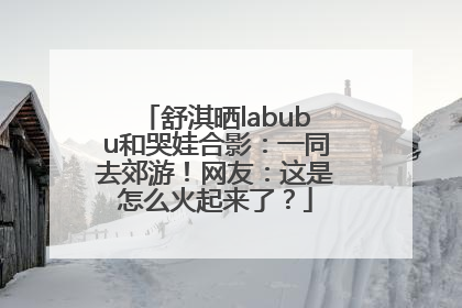 舒淇晒labubu和哭娃合影：一同去郊游！网友：这是怎么火起来了？
