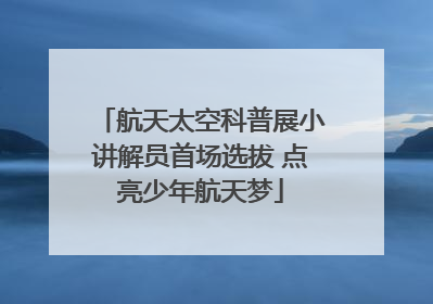 航天太空科普展小讲解员首场选拔 点亮少年航天梦