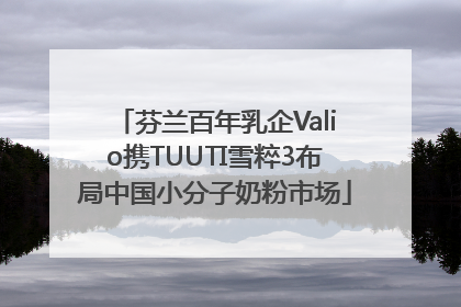 芬兰百年乳企Valio携TUUTI雪粹3布局中国小分子奶粉市场