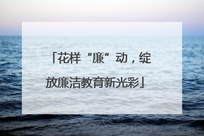 花样“廉”动，绽放廉洁教育新光彩