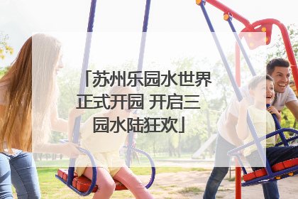 苏州乐园水世界正式开园 开启三园水陆狂欢