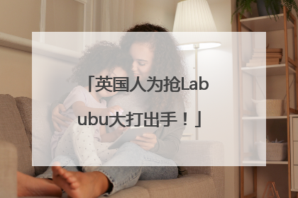 英国人为抢Labubu大打出手！