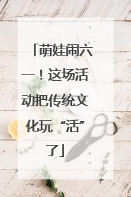 萌娃闹六一！这场活动把传统文化玩“活”了