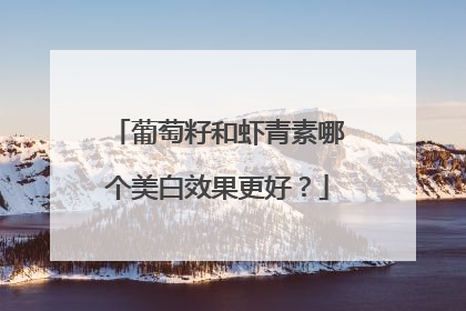 葡萄籽和虾青素哪个美白效果更好？