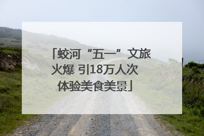 蛟河“五一”文旅火爆 引18万人次体验美食美景