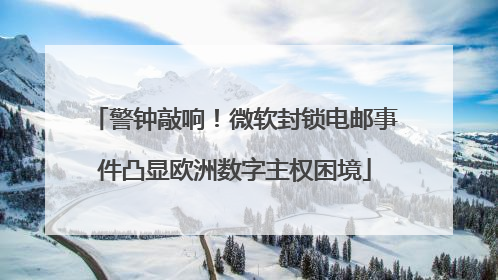 警钟敲响！微软封锁电邮事件凸显欧洲数字主权困境