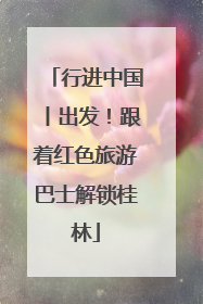 行进中国丨出发！跟着红色旅游巴士解锁桂林