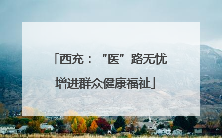 西充：“医”路无忧 增进群众健康福祉