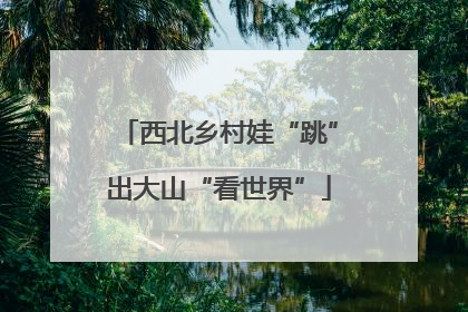 西北乡村娃“跳”出大山“看世界”