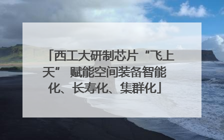 西工大研制芯片“飞上天” 赋能空间装备智能化、长寿化、集群化