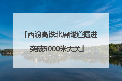西渝高铁北屏隧道掘进突破5000米大关