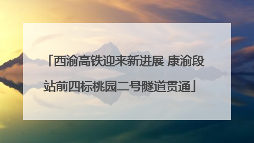 西渝高铁迎来新进展 康渝段站前四标桃园二号隧道贯通
