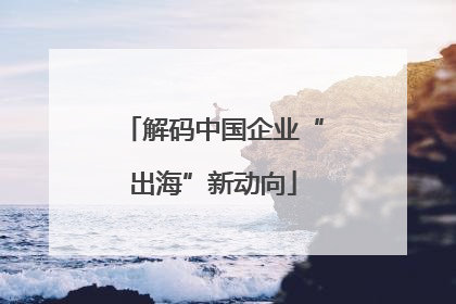 解码中国企业“出海”新动向