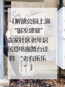 解放公园上演“银发盛宴” 袁家社区老年居民登电视舞台诠释 “老有所乐”