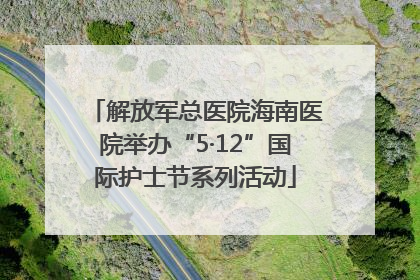 解放军总医院海南医院举办“5·12”国际护士节系列活动