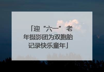 迎“六一” 老年摄影团为双胞胎记录快乐童年