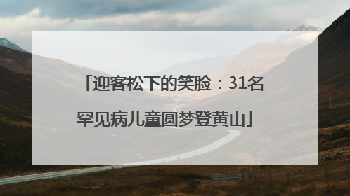 迎客松下的笑脸：31名罕见病儿童圆梦登黄山