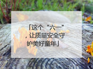 这个“六一”，让质量安全守护美好童年