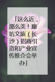 这么近，那么美！廊坊文旅（长沙）招商引资和产业宣传推介会举办