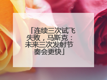 连续三次试飞失败，马斯克：未来三次发射节奏会更快