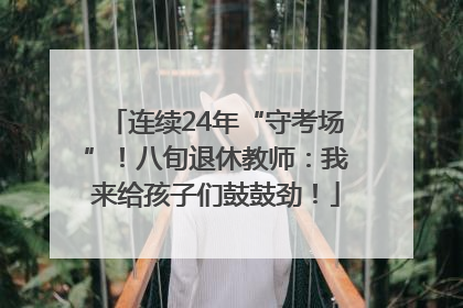连续24年“守考场”！八旬退休教师：我来给孩子们鼓鼓劲！