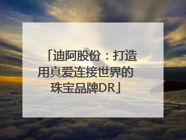 迪阿股份：打造用真爱连接世界的珠宝品牌DR